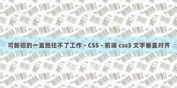 可新招的一直胜任不了工作 – CSS – 前端 css3 文字垂直对齐