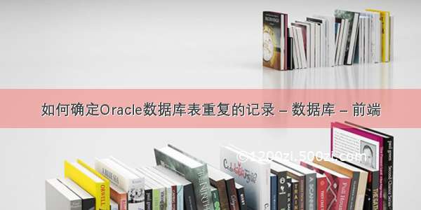 如何确定Oracle数据库表重复的记录 – 数据库 – 前端