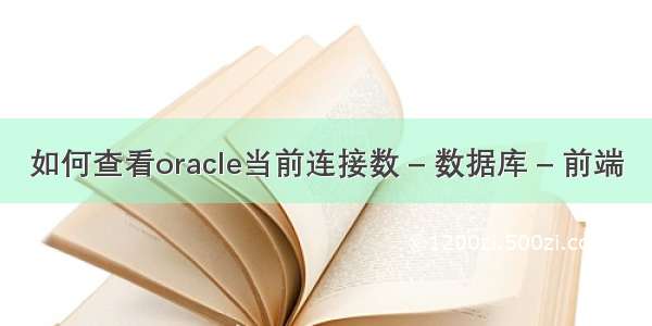 如何查看oracle当前连接数 – 数据库 – 前端