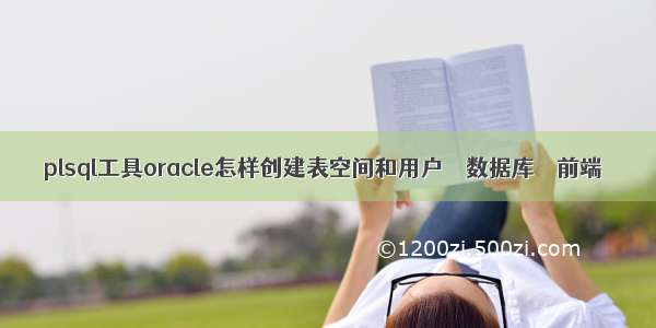 plsql工具oracle怎样创建表空间和用户 – 数据库 – 前端