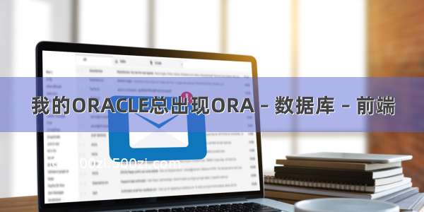 我的ORACLE总出现ORA – 数据库 – 前端