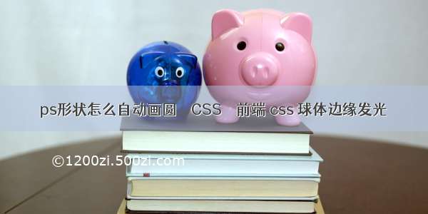 ps形状怎么自动画圆 – CSS – 前端 css 球体边缘发光