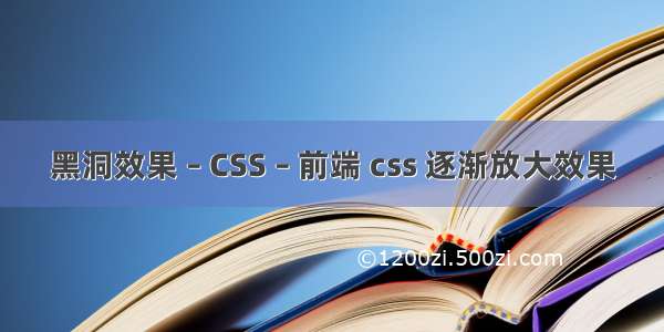 黑洞效果 – CSS – 前端 css 逐渐放大效果