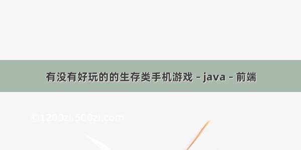 有没有好玩的的生存类手机游戏 – java – 前端