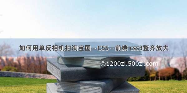 如何用单反相机拍淘宝图 – CSS – 前端 css3整齐放大