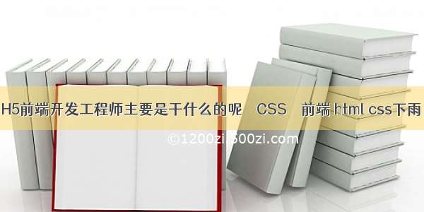 H5前端开发工程师主要是干什么的呢 – CSS – 前端 html css下雨