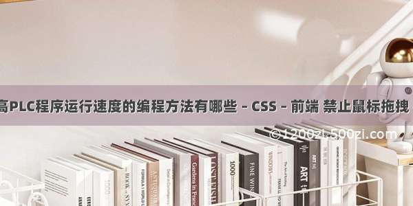 提高PLC程序运行速度的编程方法有哪些 – CSS – 前端 禁止鼠标拖拽 css
