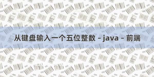 从键盘输入一个五位整数 – java – 前端