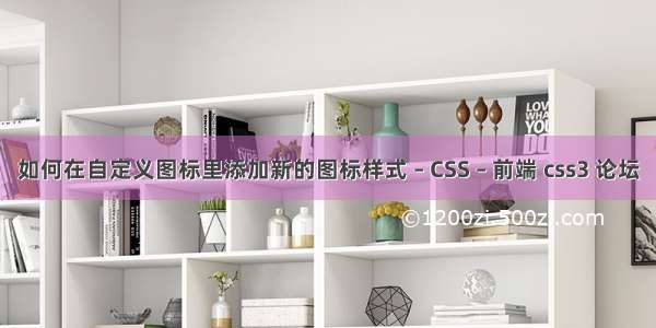 如何在自定义图标里添加新的图标样式 – CSS – 前端 css3 论坛