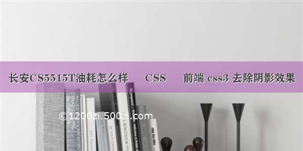 长安CS5515T油耗怎么样 – CSS – 前端 css3 去除阴影效果