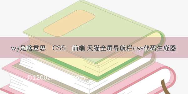 wy是啥意思 – CSS – 前端 天猫全屏导航栏css代码生成器