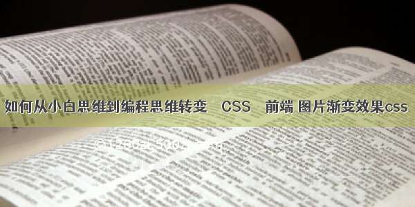 如何从小白思维到编程思维转变 – CSS – 前端 图片渐变效果css