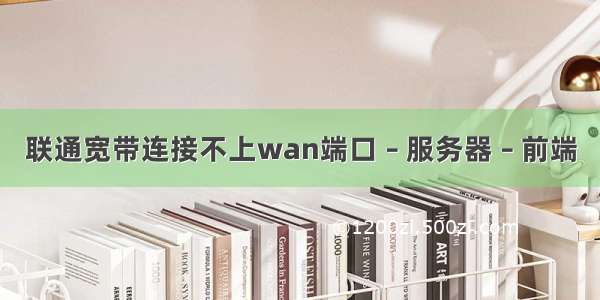 联通宽带连接不上wan端口 – 服务器 – 前端