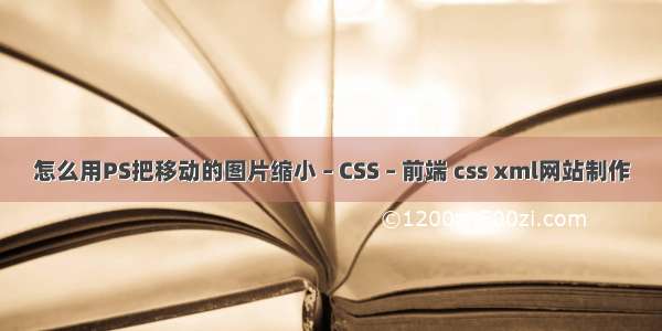 怎么用PS把移动的图片缩小 – CSS – 前端 css xml网站制作