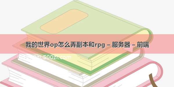 我的世界op怎么弄副本和rpg – 服务器 – 前端