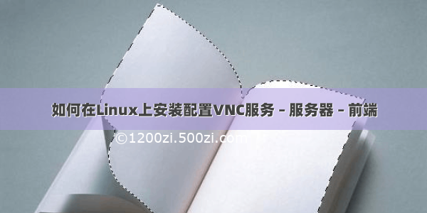 如何在Linux上安装配置VNC服务 – 服务器 – 前端