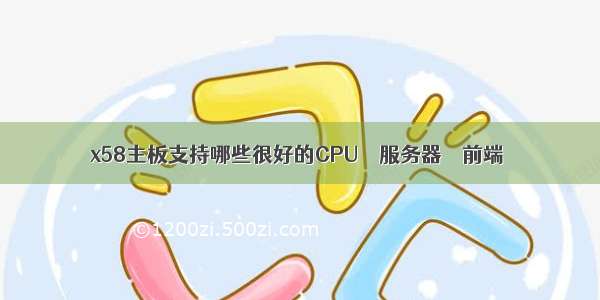 x58主板支持哪些很好的CPU – 服务器 – 前端