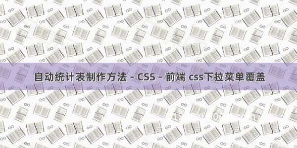 自动统计表制作方法 – CSS – 前端 css下拉菜单覆盖