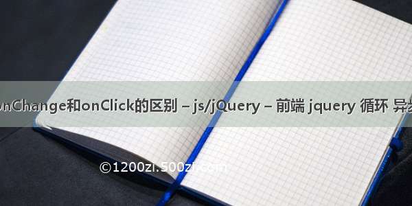 onChange和onClick的区别 – js/jQuery – 前端 jquery 循环 异步