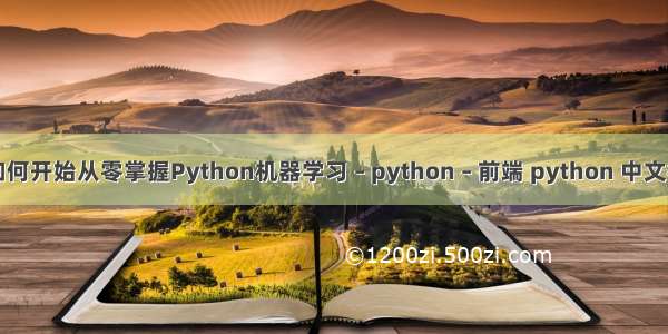 要如何开始从零掌握Python机器学习 – python – 前端 python 中文检索