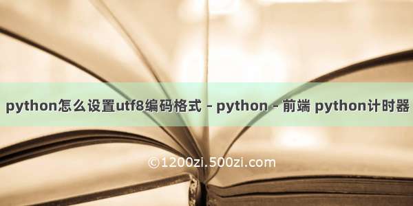 python怎么设置utf8编码格式 – python – 前端 python计时器