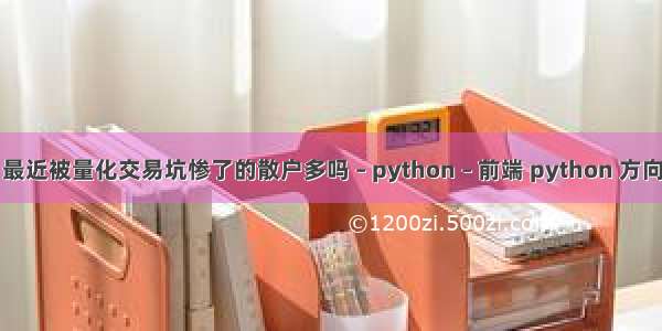 最近被量化交易坑惨了的散户多吗 – python – 前端 python 方向