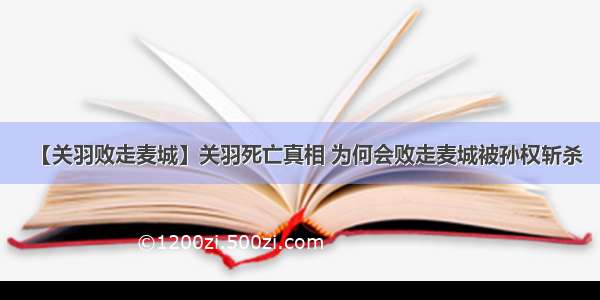 【关羽败走麦城】关羽死亡真相 为何会败走麦城被孙权斩杀