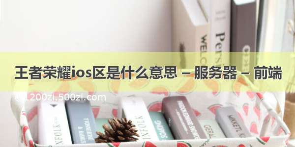 王者荣耀ios区是什么意思 – 服务器 – 前端