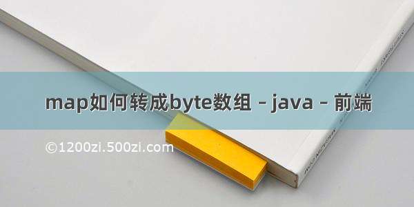 map如何转成byte数组 – java – 前端