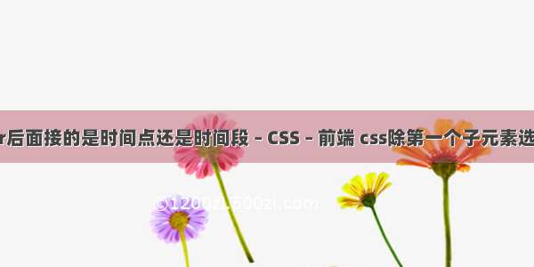 after后面接的是时间点还是时间段 – CSS – 前端 css除第一个子元素选择器