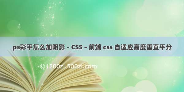 ps彩平怎么加阴影 – CSS – 前端 css 自适应高度垂直平分