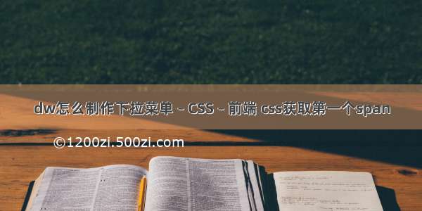 dw怎么制作下拉菜单 – CSS – 前端 css获取第一个span