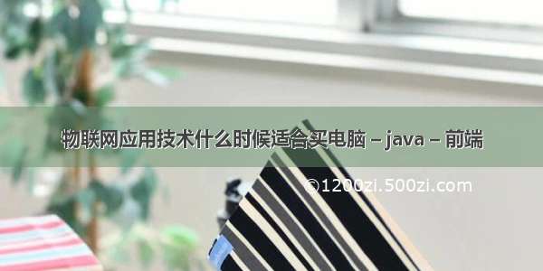 物联网应用技术什么时候适合买电脑 – java – 前端