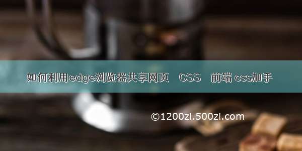 如何利用edge浏览器共享网页 – CSS – 前端 css加手