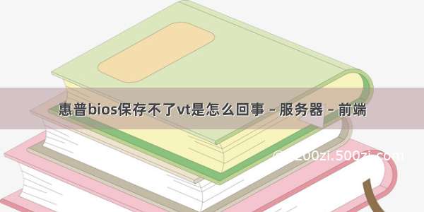 惠普bios保存不了vt是怎么回事 – 服务器 – 前端