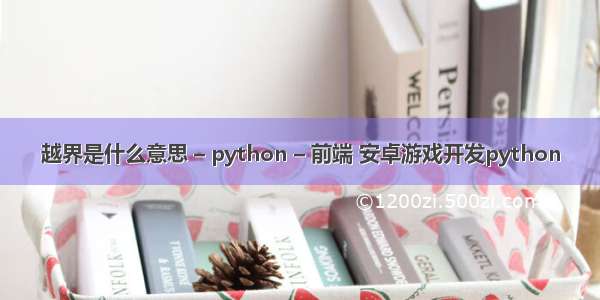 越界是什么意思 – python – 前端 安卓游戏开发python