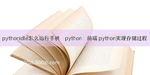 pythonidle怎么运行手机 – python – 前端 python实现存储过程