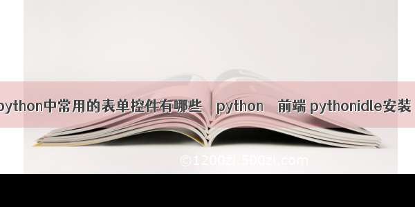python中常用的表单控件有哪些 – python – 前端 pythonidle安装