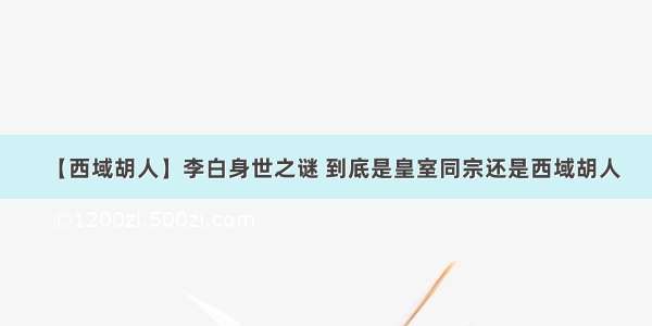 【西域胡人】李白身世之谜 到底是皇室同宗还是西域胡人