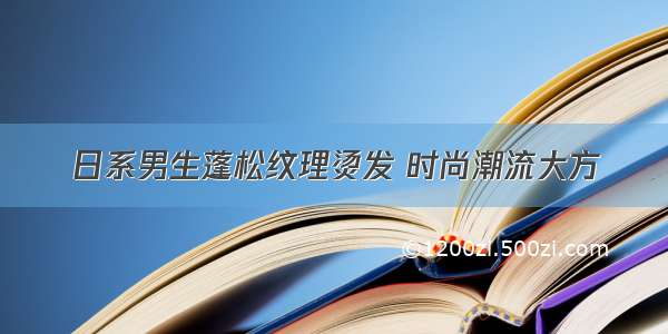 日系男生蓬松纹理烫发 时尚潮流大方