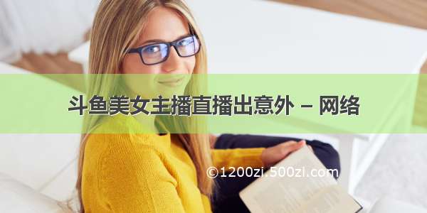 斗鱼美女主播直播出意外 – 网络