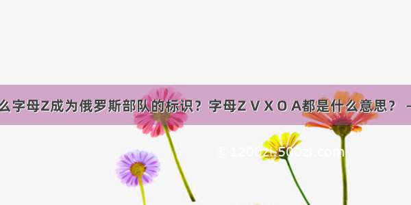 为什么字母Z成为俄罗斯部队的标识？字母Z V X O A都是什么意思？ – 网络