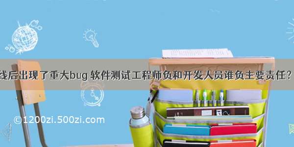 软件上线后出现了重大bug 软件测试工程师负和开发人员谁负主要责任？ – 网络