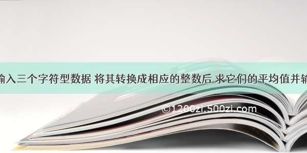 c语言代码 输入三个字符型数据 将其转换成相应的整数后 求它们的平均值并输出？ – 网络