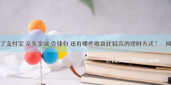 除了支付宝 京东金融 壹钱包 还有哪些收益比较高的理财方式？ – 网络