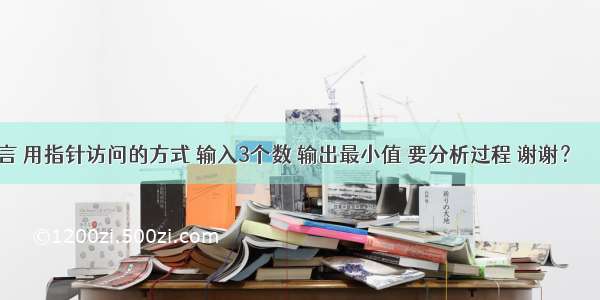 C语言 用指针访问的方式 输入3个数 输出最小值 要分析过程 谢谢？ – 网络