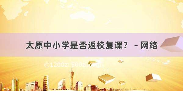 太原中小学是否返校复课？ – 网络