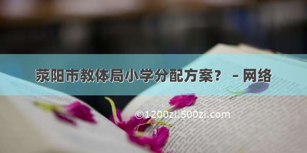 荥阳市教体局小学分配方案？ – 网络