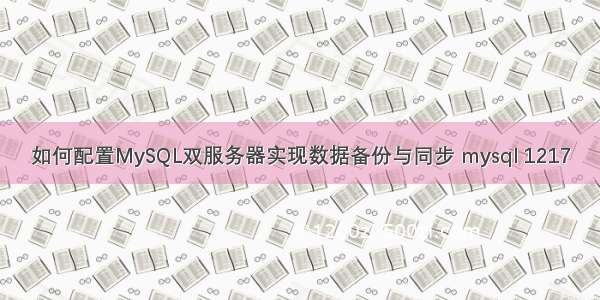 如何配置MySQL双服务器实现数据备份与同步 mysql 1217