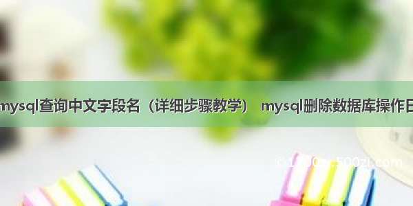 如何在mysql查询中文字段名（详细步骤教学） mysql删除数据库操作日志文件